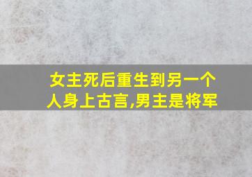 女主死后重生到另一个人身上古言,男主是将军