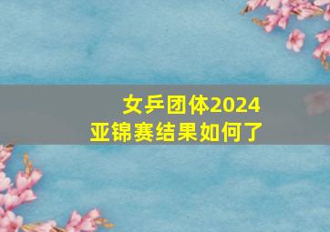 女乒团体2024亚锦赛结果如何了