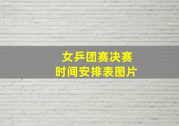 女乒团赛决赛时间安排表图片