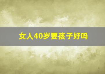 女人40岁要孩子好吗