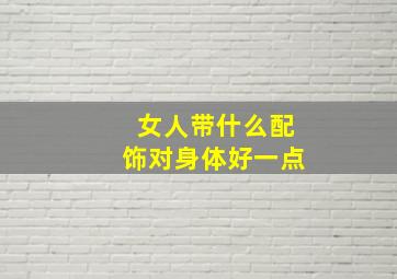 女人带什么配饰对身体好一点