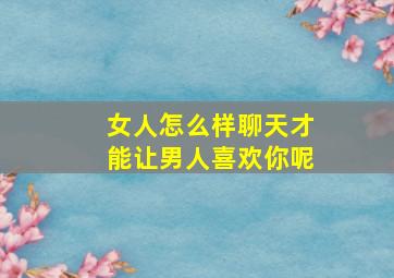 女人怎么样聊天才能让男人喜欢你呢