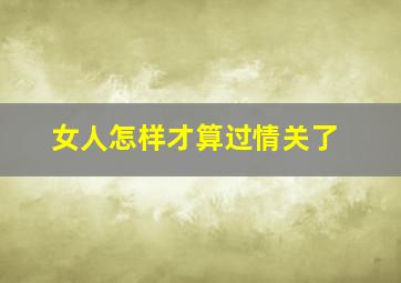 女人怎样才算过情关了