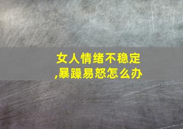 女人情绪不稳定,暴躁易怒怎么办