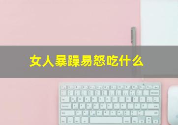 女人暴躁易怒吃什么