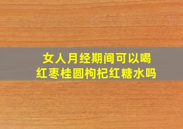 女人月经期间可以喝红枣桂圆枸杞红糖水吗