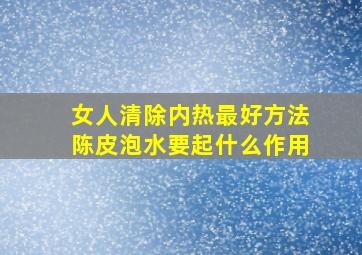 女人清除内热最好方法陈皮泡水要起什么作用