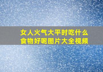 女人火气大平时吃什么食物好呢图片大全视频