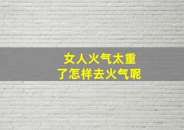 女人火气太重了怎样去火气呢