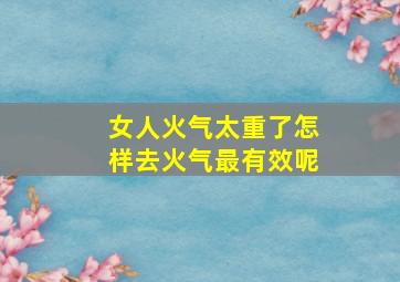 女人火气太重了怎样去火气最有效呢