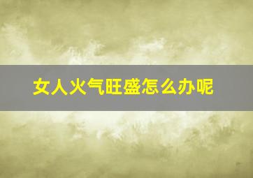 女人火气旺盛怎么办呢