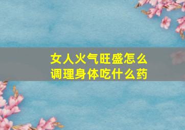 女人火气旺盛怎么调理身体吃什么药