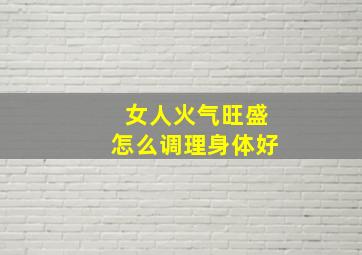 女人火气旺盛怎么调理身体好