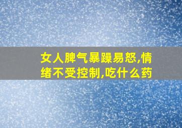 女人脾气暴躁易怒,情绪不受控制,吃什么药