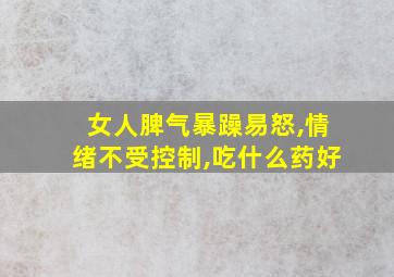 女人脾气暴躁易怒,情绪不受控制,吃什么药好