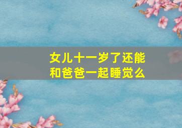 女儿十一岁了还能和爸爸一起睡觉么