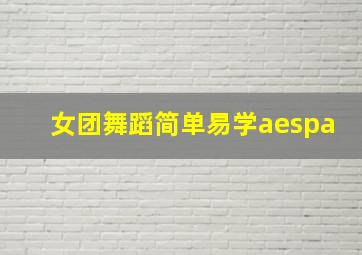 女团舞蹈简单易学aespa