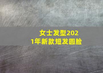 女士发型2021年新款短发圆脸