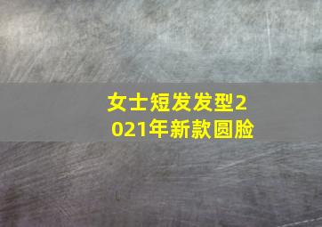 女士短发发型2021年新款圆脸