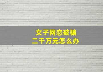 女子网恋被骗二千万元怎么办