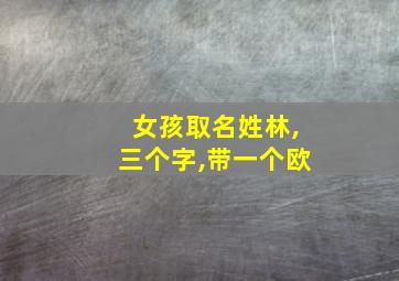 女孩取名姓林,三个字,带一个欧