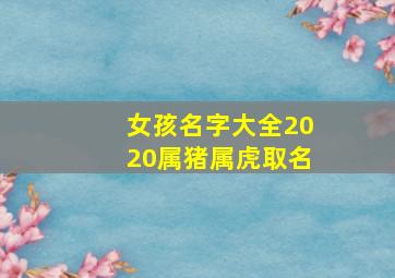 女孩名字大全2020属猪属虎取名