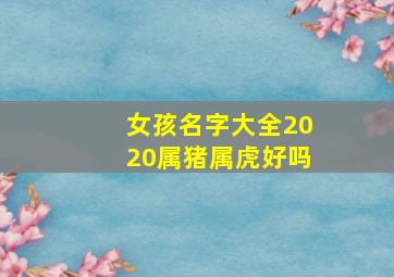 女孩名字大全2020属猪属虎好吗