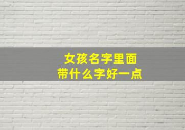 女孩名字里面带什么字好一点