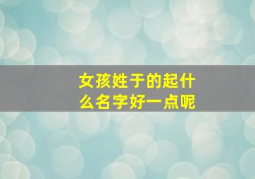 女孩姓于的起什么名字好一点呢