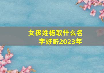 女孩姓杨取什么名字好听2023年