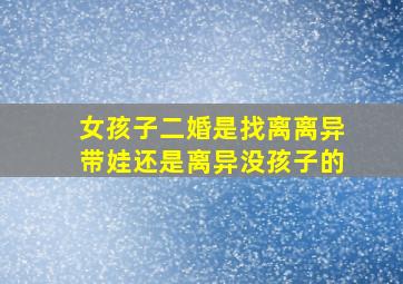 女孩子二婚是找离离异带娃还是离异没孩子的