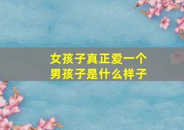 女孩子真正爱一个男孩子是什么样子