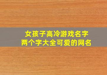 女孩子高冷游戏名字两个字大全可爱的网名