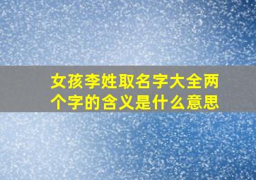 女孩李姓取名字大全两个字的含义是什么意思