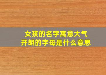 女孩的名字寓意大气开朗的字母是什么意思