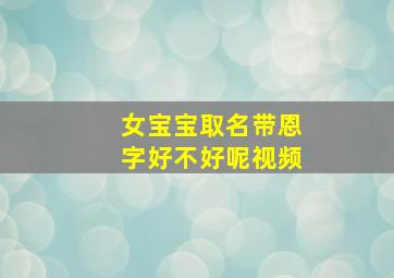 女宝宝取名带恩字好不好呢视频