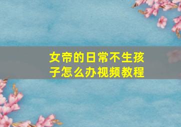 女帝的日常不生孩子怎么办视频教程