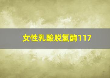 女性乳酸脱氢酶117