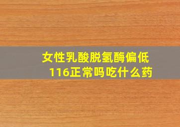 女性乳酸脱氢酶偏低116正常吗吃什么药