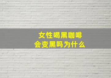 女性喝黑咖啡会变黑吗为什么