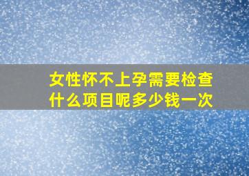 女性怀不上孕需要检查什么项目呢多少钱一次