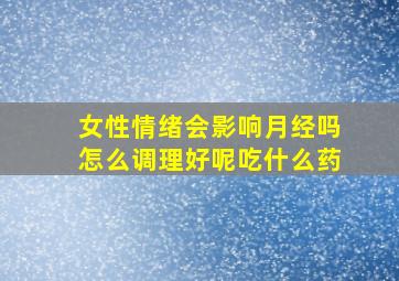 女性情绪会影响月经吗怎么调理好呢吃什么药