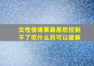 女性情绪暴躁易怒控制不了吃什么药可以缓解