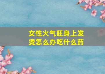 女性火气旺身上发烫怎么办吃什么药