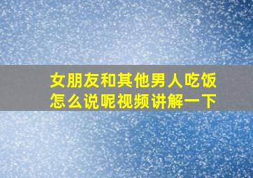 女朋友和其他男人吃饭怎么说呢视频讲解一下