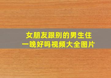 女朋友跟别的男生住一晚好吗视频大全图片