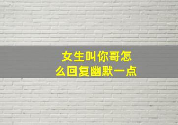 女生叫你哥怎么回复幽默一点