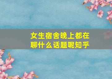 女生宿舍晚上都在聊什么话题呢知乎