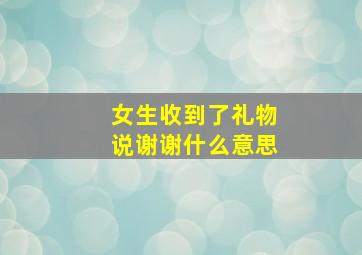 女生收到了礼物说谢谢什么意思