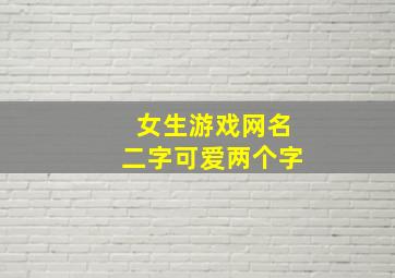 女生游戏网名二字可爱两个字